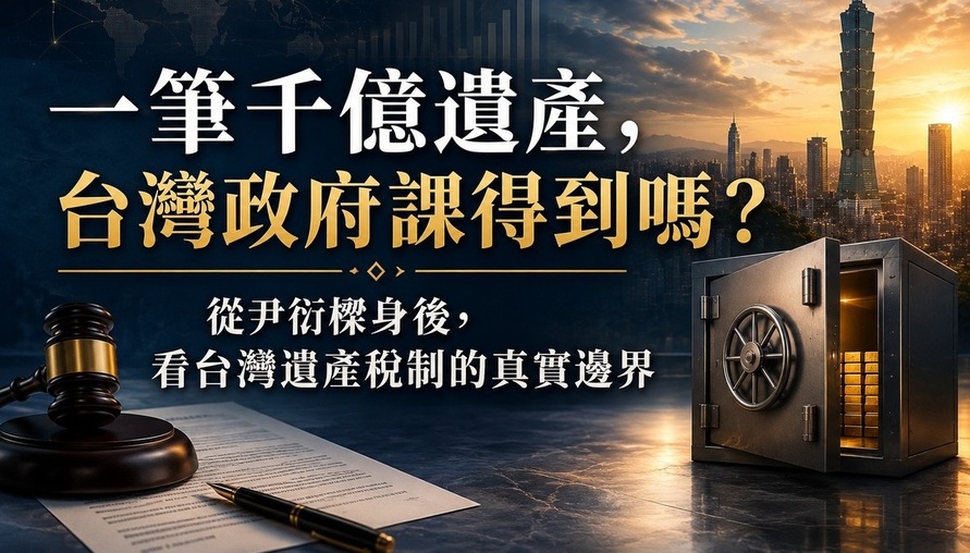 【一筆千億遺產，台灣政府課得到嗎？】 從尹衍樑身後，看台灣遺產稅制的真實邊界