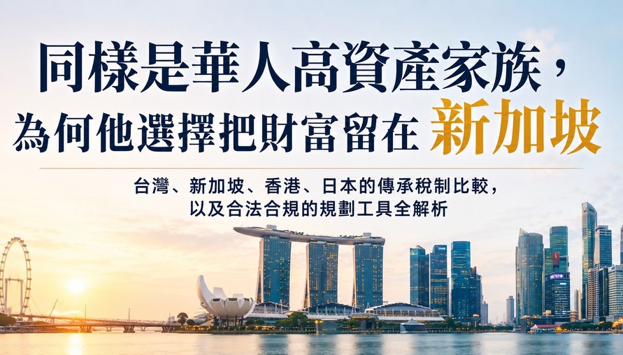 同樣是華人高資產家族，為何他選擇把財富留在新加坡？ 觀台灣、新加坡、香港、日本的傳承稅制比較，以及合法合規的規劃工具全解析