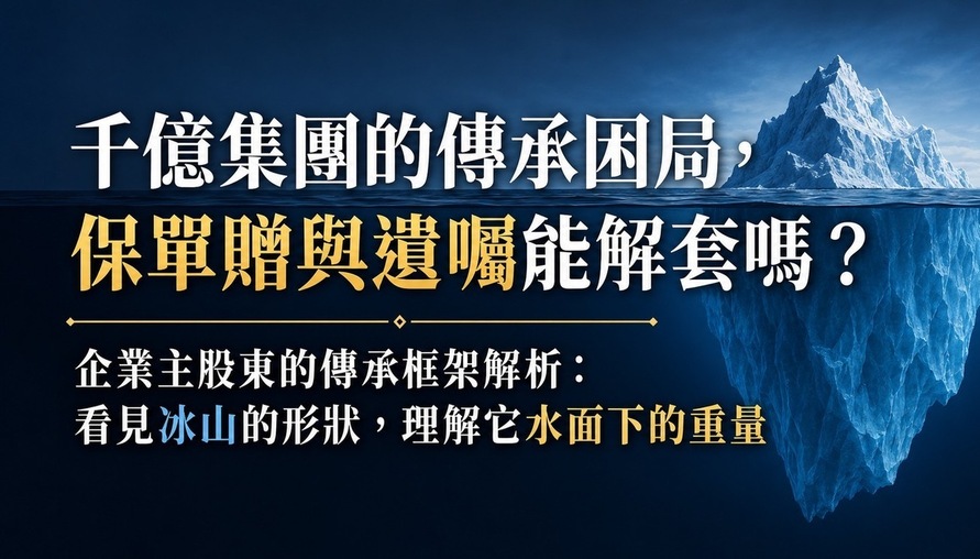 千億集團的傳承困局，保單贈與遺囑能解套嗎？ 企業主股東的傳承框架解析：看見冰山的形狀，理解它水面下的重量