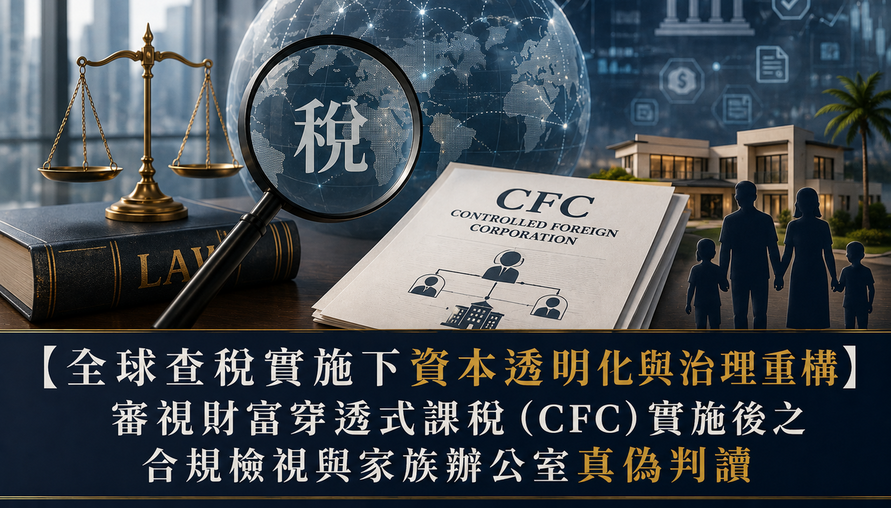 【 全球查稅實施下資本透明化與治理重構 】審視財富穿透式課稅（CFC）實施後之合規檢視與家族辦公室真偽判讀