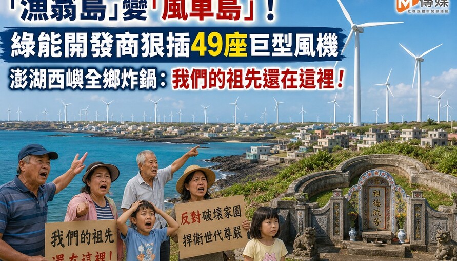 「漁翁島」變「風車島」！綠能開發商狠插49座巨型風機 澎湖西嶼全鄉炸鍋：我們的祖先還在這裡！