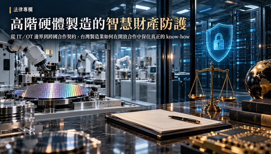 【 高階硬體製造的智慧財產防護 】從 IT／OT 邊界到跨國合作契約，台灣製造業如何在開放合作中保住真正的 know-how