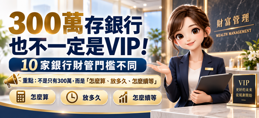 300萬存銀行也不一定是VIP！10家銀行財管門檻大不同　有人撐1個月、有人要3個月